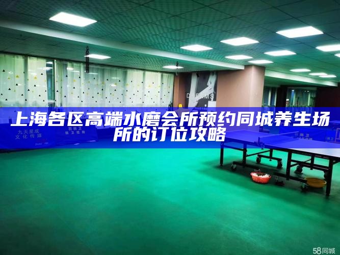 上海各区高端水磨会所预约 同城养生场所的订位攻略