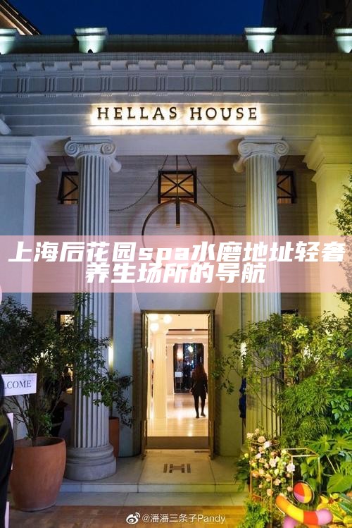 上海后花园 spa 水磨地址 轻奢养生场所的导航