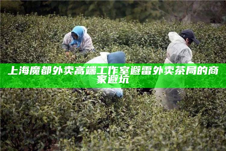 上海魔都外卖高端工作室避雷 外卖茶局的商家避坑