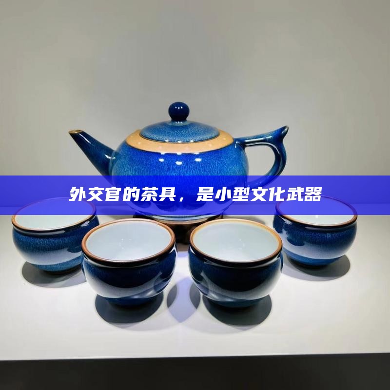 外交官的茶具，是小型文化武器