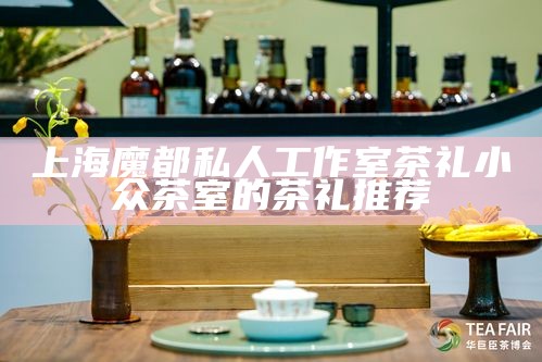 上海魔都私人工作室茶礼 小众茶室的茶礼推荐