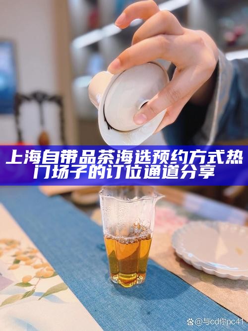上海自带品茶海选预约方式 热门场子的订位通道分享