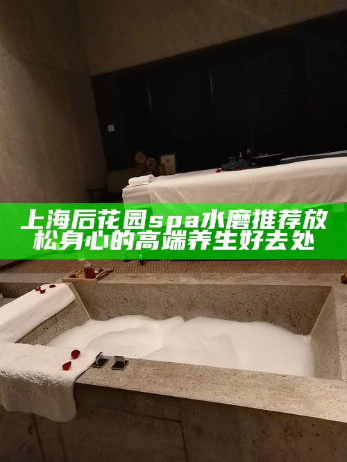 上海后花园 spa 水磨推荐 放松身心的高端养生好去处