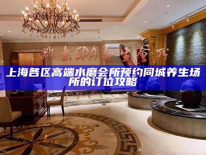 上海各区高端水磨会所预约 同城养生场所的订位攻略