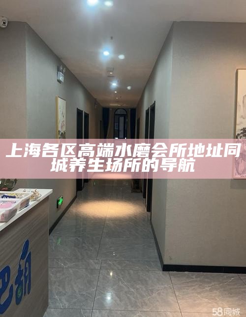 上海各区高端水磨会所地址 同城养生场所的导航