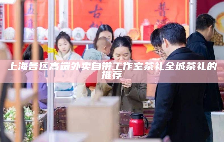 上海各区高端外卖自带工作室茶礼 全城茶礼的推荐