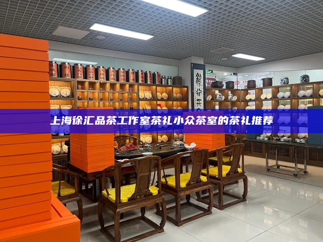 上海徐汇品茶工作室茶礼 小众茶室的茶礼推荐
