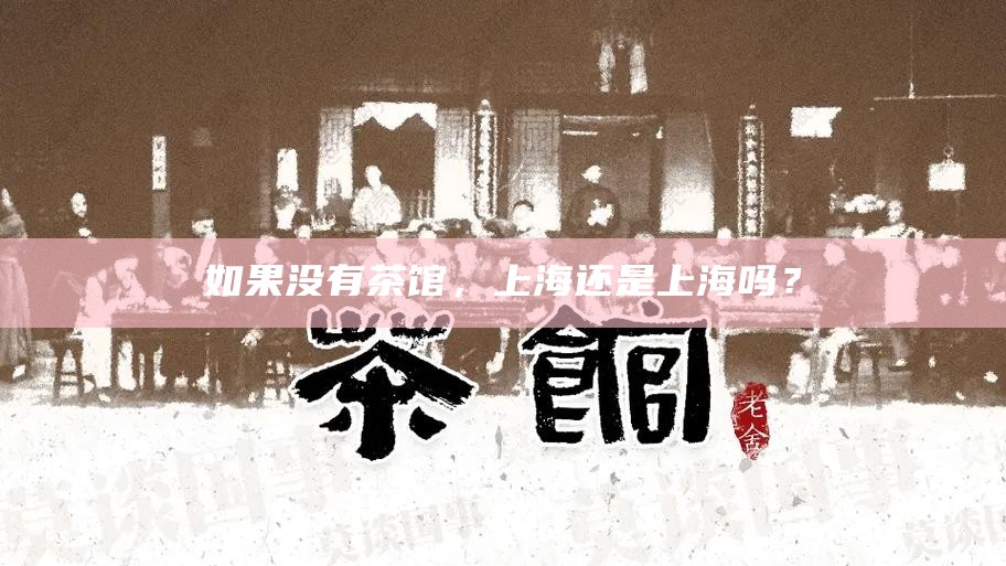 如果没有茶馆，上海还是 上海吗？